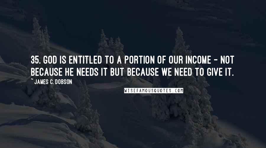 James C. Dobson Quotes: 35. God is entitled to a portion of our income - not because He needs it but because we need to give it.
