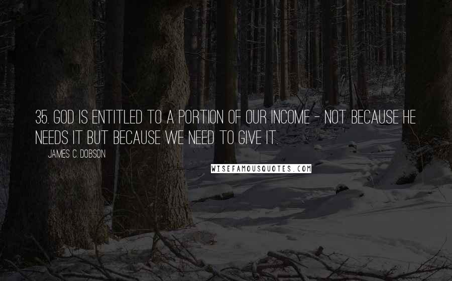 James C. Dobson Quotes: 35. God is entitled to a portion of our income - not because He needs it but because we need to give it.