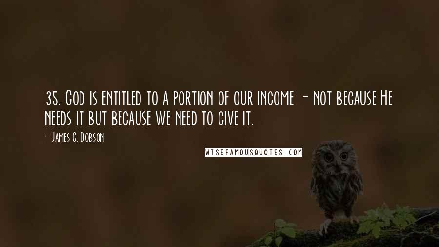 James C. Dobson Quotes: 35. God is entitled to a portion of our income - not because He needs it but because we need to give it.