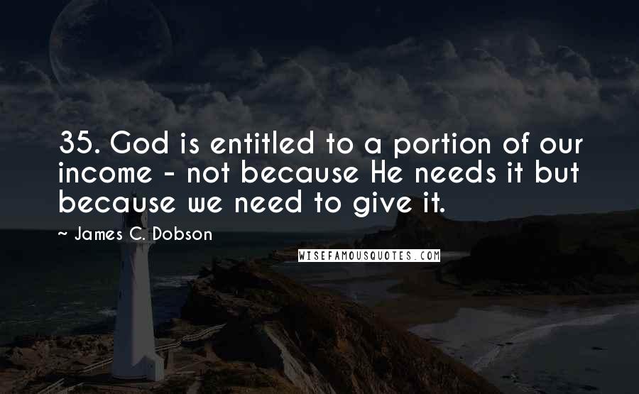 James C. Dobson Quotes: 35. God is entitled to a portion of our income - not because He needs it but because we need to give it.