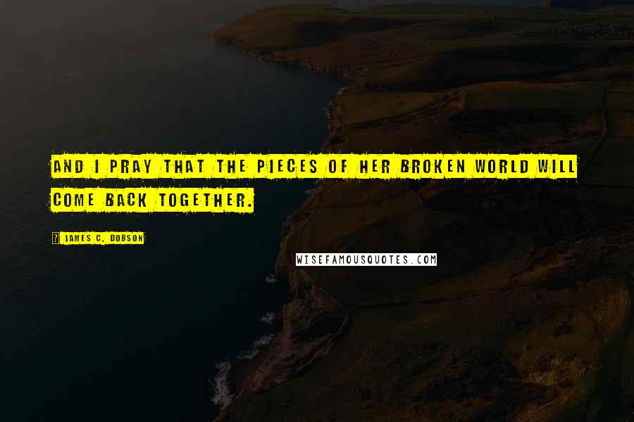 James C. Dobson Quotes: And I pray that the pieces of her broken world will come back together.