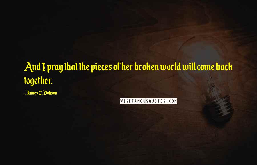 James C. Dobson Quotes: And I pray that the pieces of her broken world will come back together.