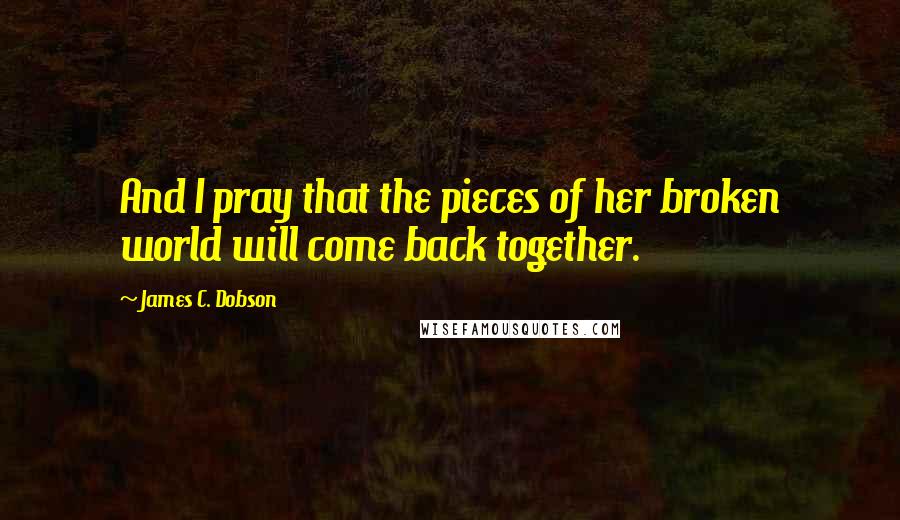 James C. Dobson Quotes: And I pray that the pieces of her broken world will come back together.