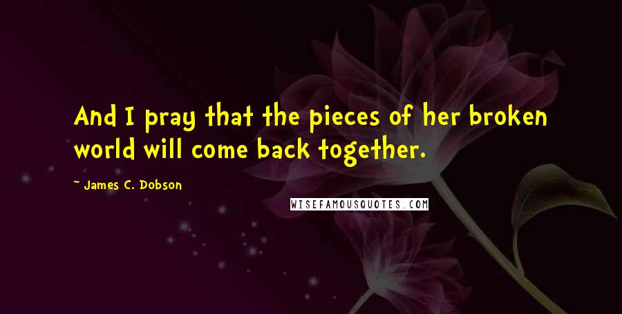 James C. Dobson Quotes: And I pray that the pieces of her broken world will come back together.