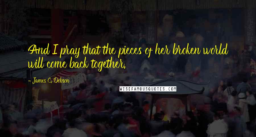 James C. Dobson Quotes: And I pray that the pieces of her broken world will come back together.