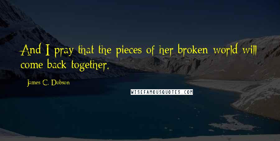 James C. Dobson Quotes: And I pray that the pieces of her broken world will come back together.