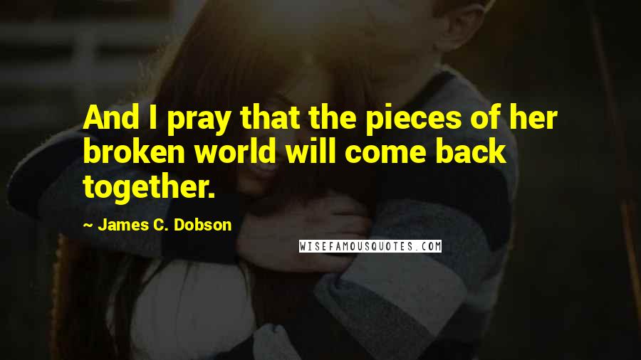 James C. Dobson Quotes: And I pray that the pieces of her broken world will come back together.