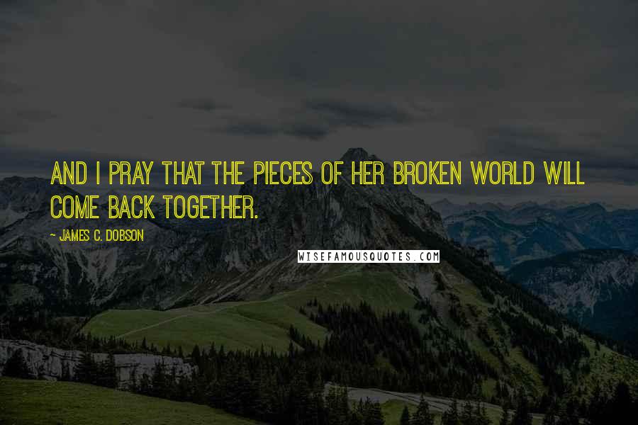 James C. Dobson Quotes: And I pray that the pieces of her broken world will come back together.