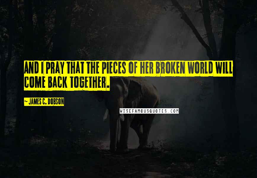 James C. Dobson Quotes: And I pray that the pieces of her broken world will come back together.