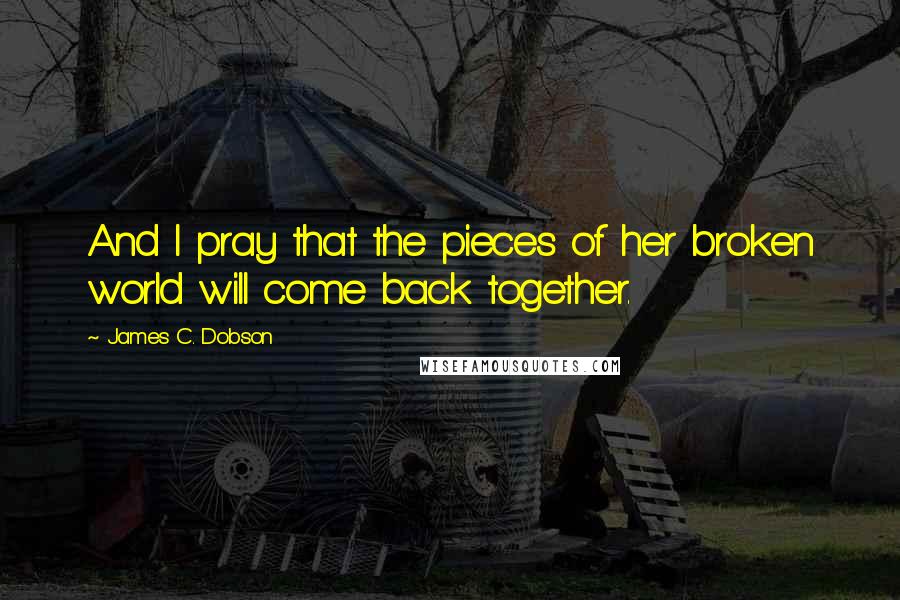 James C. Dobson Quotes: And I pray that the pieces of her broken world will come back together.