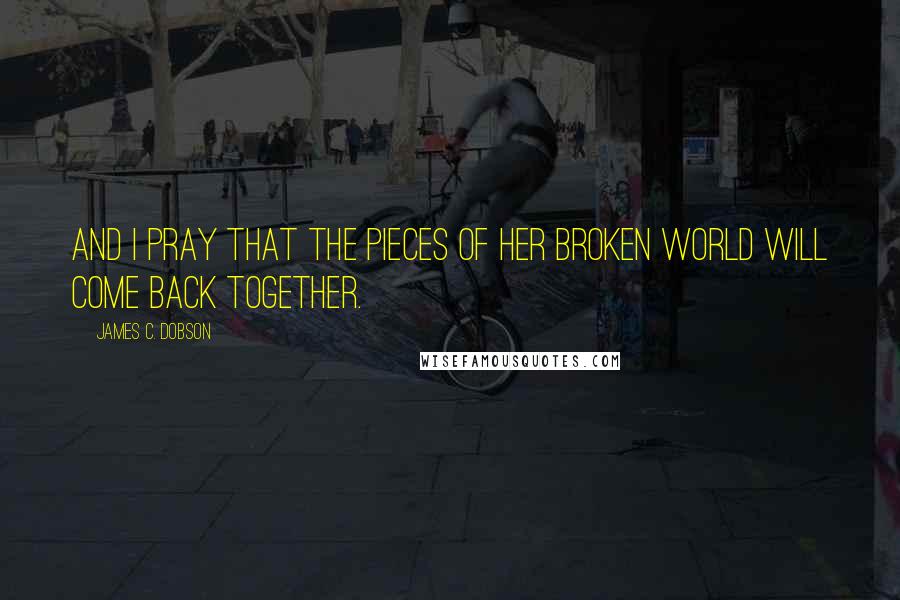 James C. Dobson Quotes: And I pray that the pieces of her broken world will come back together.