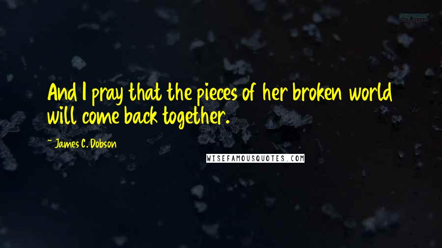 James C. Dobson Quotes: And I pray that the pieces of her broken world will come back together.