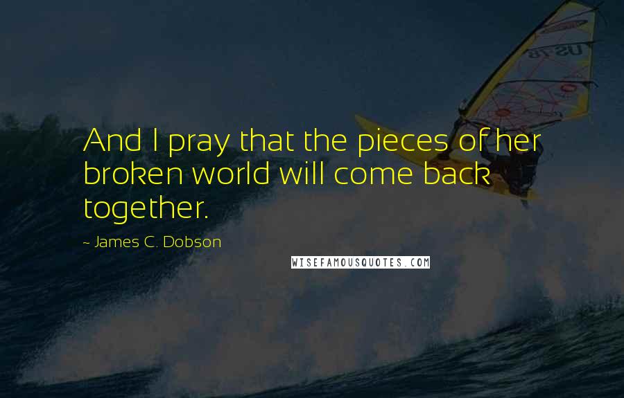 James C. Dobson Quotes: And I pray that the pieces of her broken world will come back together.