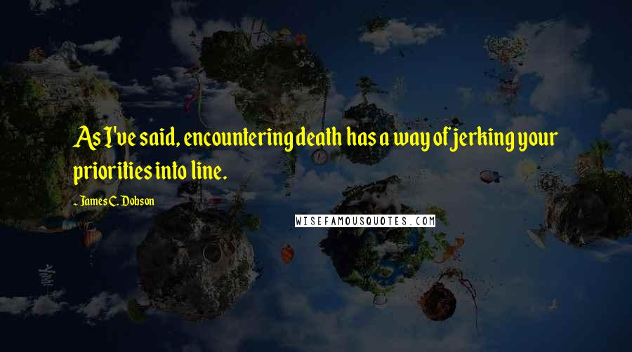 James C. Dobson Quotes: As I've said, encountering death has a way of jerking your priorities into line.