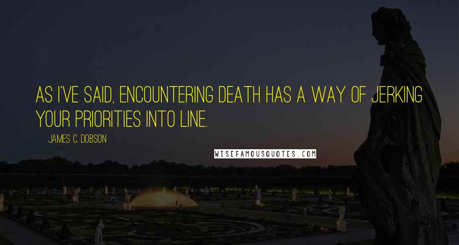 James C. Dobson Quotes: As I've said, encountering death has a way of jerking your priorities into line.
