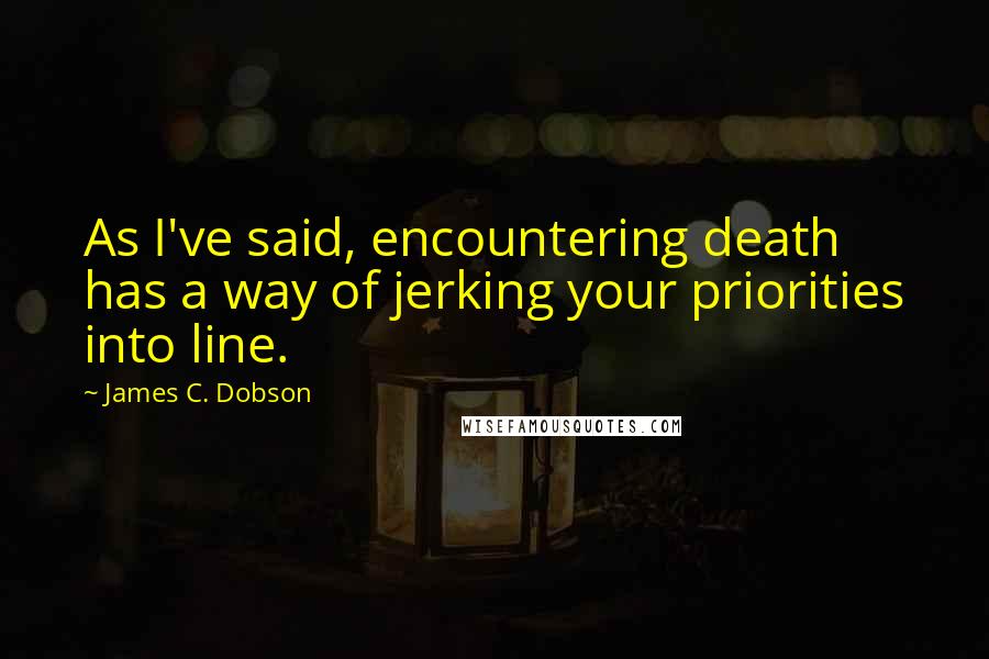 James C. Dobson Quotes: As I've said, encountering death has a way of jerking your priorities into line.