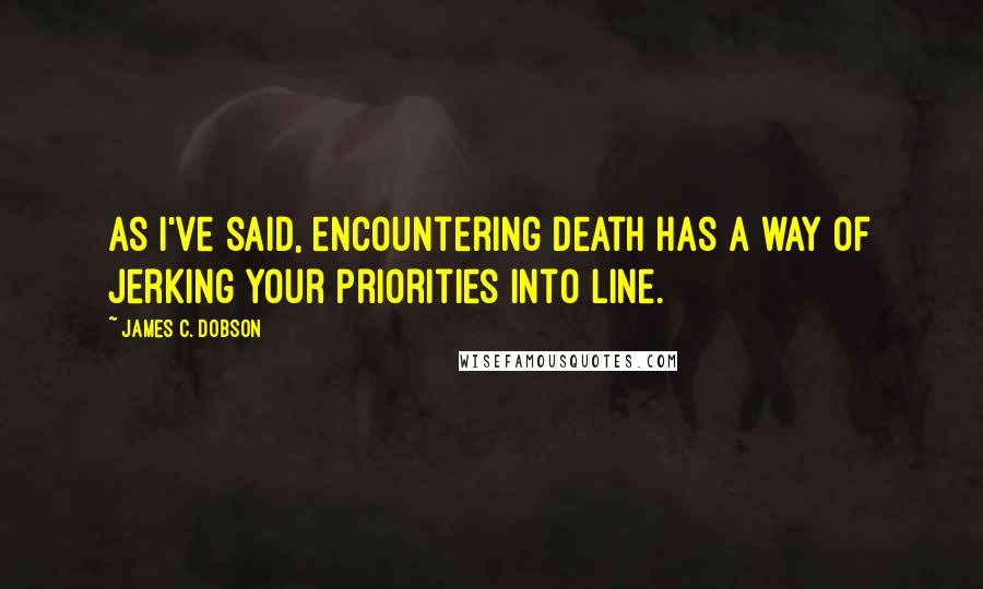 James C. Dobson Quotes: As I've said, encountering death has a way of jerking your priorities into line.