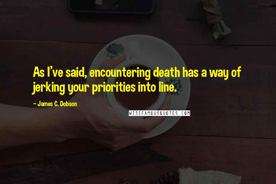 James C. Dobson Quotes: As I've said, encountering death has a way of jerking your priorities into line.