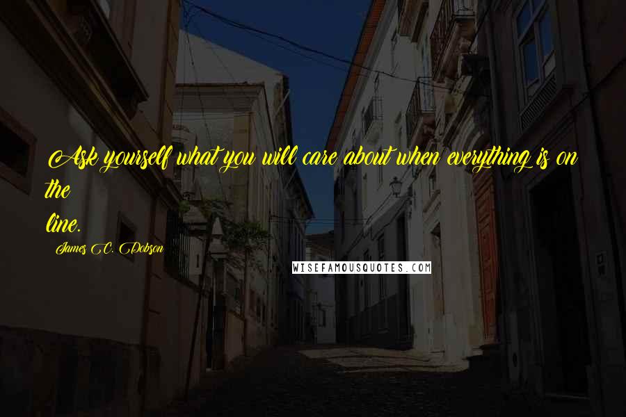 James C. Dobson Quotes: Ask yourself what you will care about when everything is on the line.