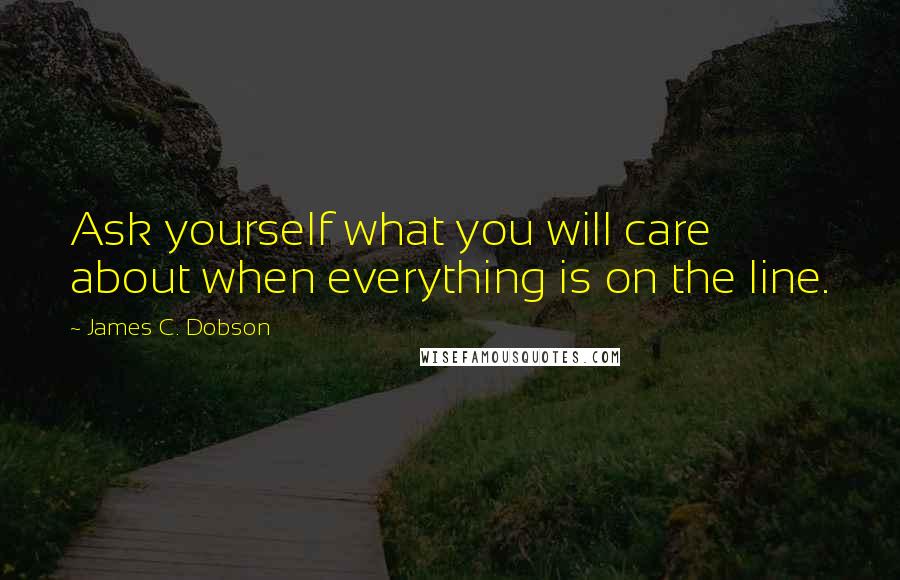 James C. Dobson Quotes: Ask yourself what you will care about when everything is on the line.