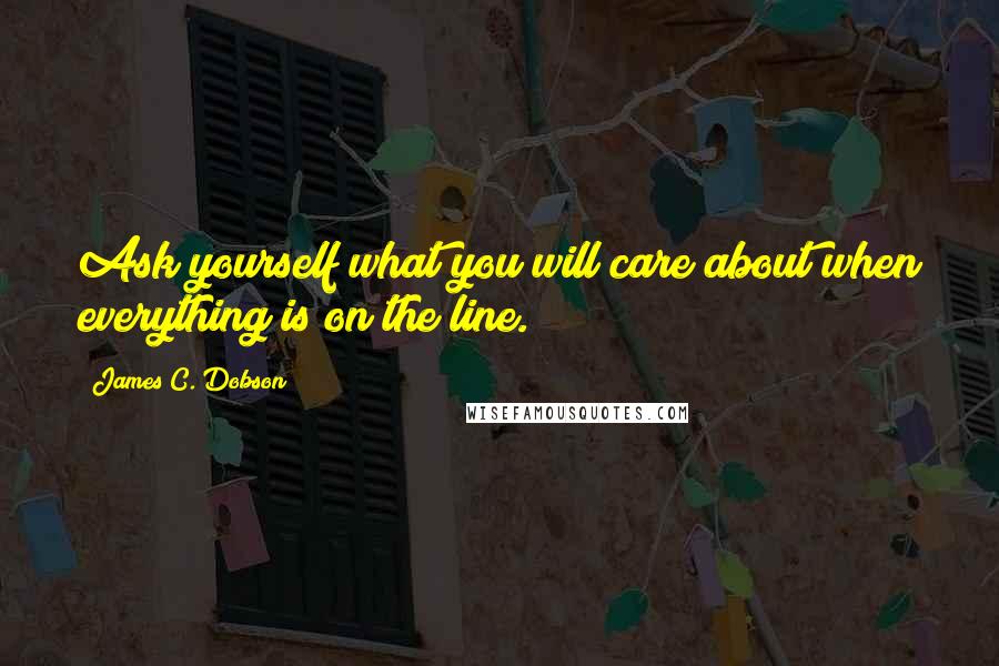 James C. Dobson Quotes: Ask yourself what you will care about when everything is on the line.