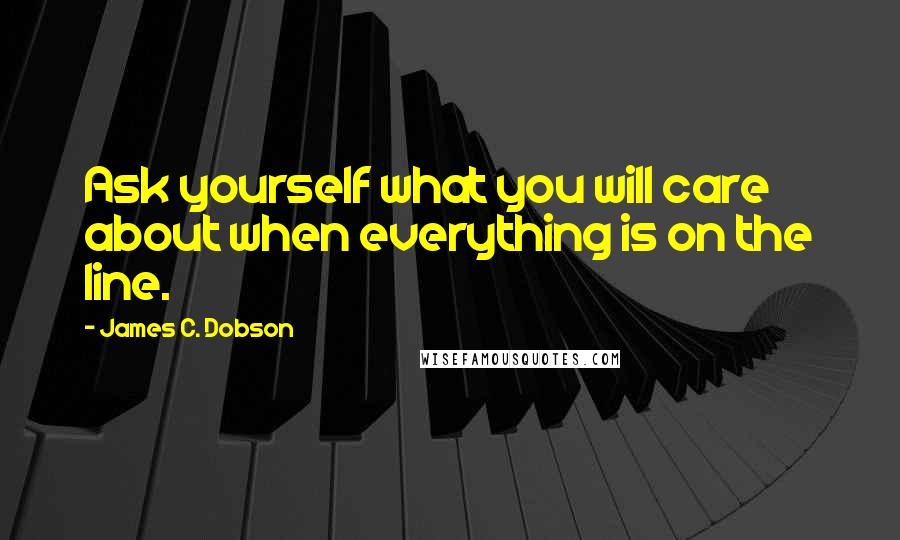 James C. Dobson Quotes: Ask yourself what you will care about when everything is on the line.