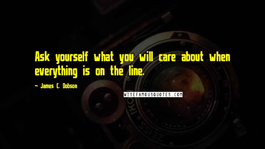 James C. Dobson Quotes: Ask yourself what you will care about when everything is on the line.