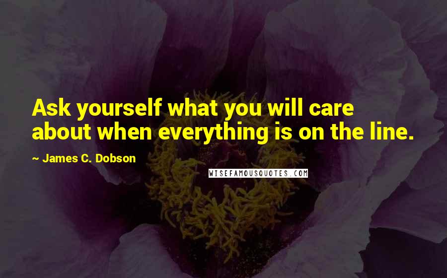 James C. Dobson Quotes: Ask yourself what you will care about when everything is on the line.