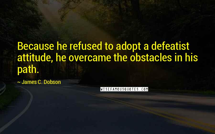 James C. Dobson Quotes: Because he refused to adopt a defeatist attitude, he overcame the obstacles in his path.