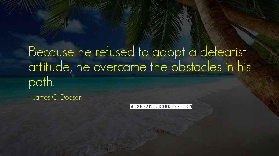 James C. Dobson Quotes: Because he refused to adopt a defeatist attitude, he overcame the obstacles in his path.