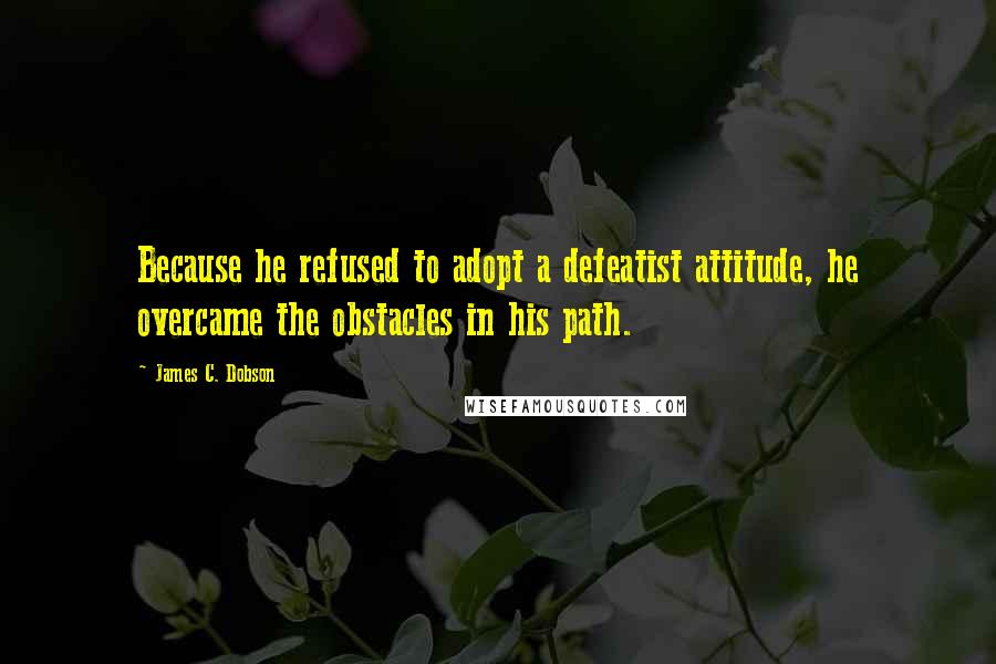 James C. Dobson Quotes: Because he refused to adopt a defeatist attitude, he overcame the obstacles in his path.