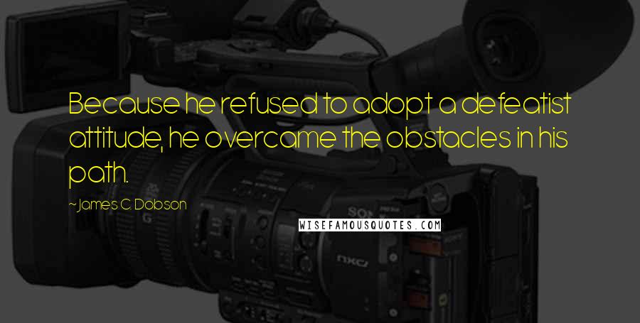 James C. Dobson Quotes: Because he refused to adopt a defeatist attitude, he overcame the obstacles in his path.