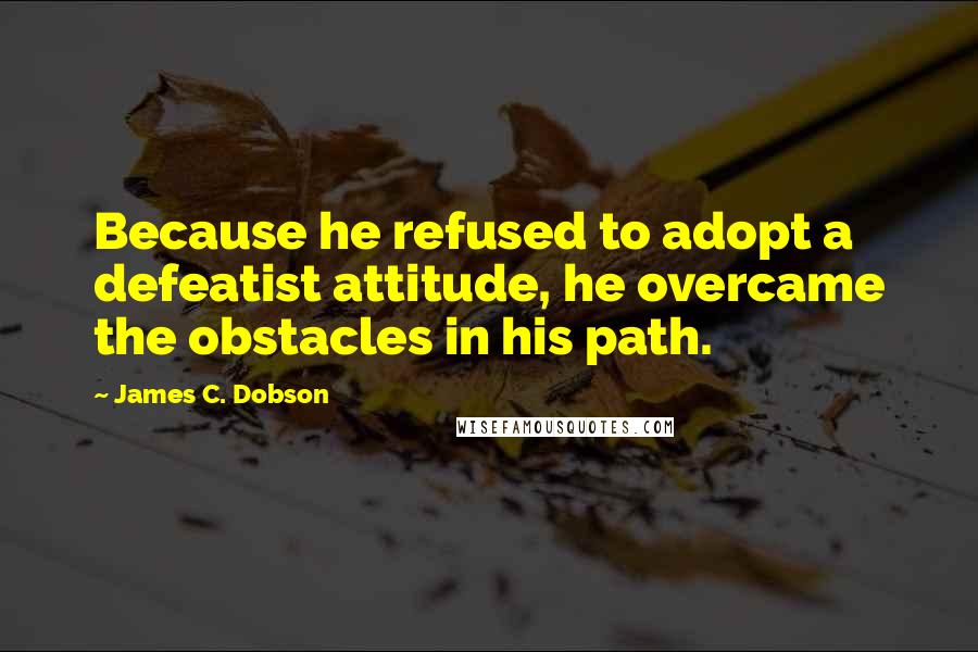 James C. Dobson Quotes: Because he refused to adopt a defeatist attitude, he overcame the obstacles in his path.