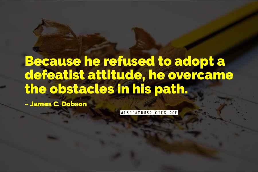 James C. Dobson Quotes: Because he refused to adopt a defeatist attitude, he overcame the obstacles in his path.