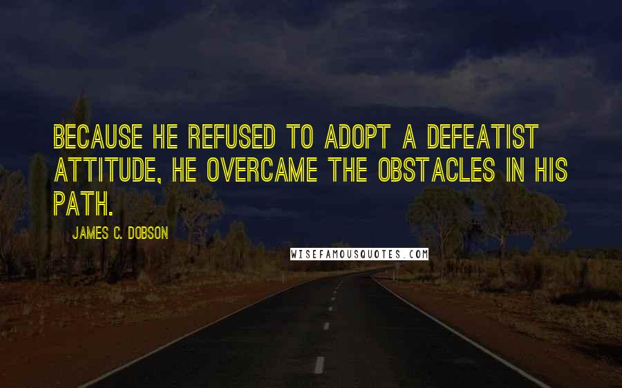 James C. Dobson Quotes: Because he refused to adopt a defeatist attitude, he overcame the obstacles in his path.