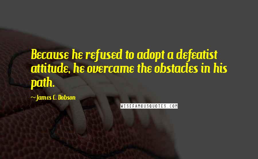 James C. Dobson Quotes: Because he refused to adopt a defeatist attitude, he overcame the obstacles in his path.