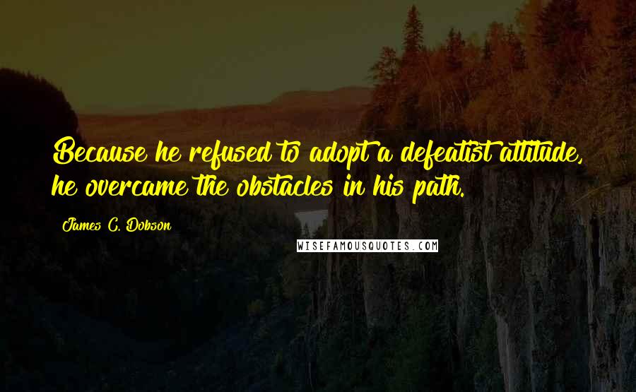 James C. Dobson Quotes: Because he refused to adopt a defeatist attitude, he overcame the obstacles in his path.