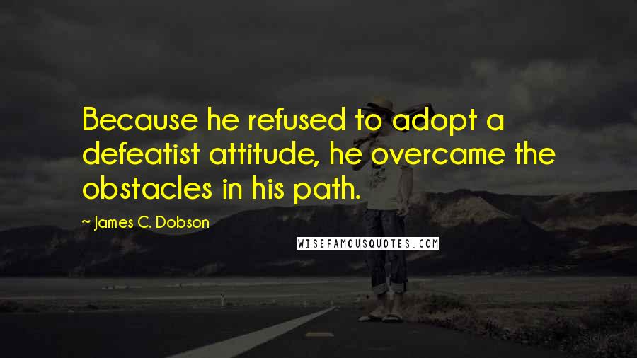 James C. Dobson Quotes: Because he refused to adopt a defeatist attitude, he overcame the obstacles in his path.