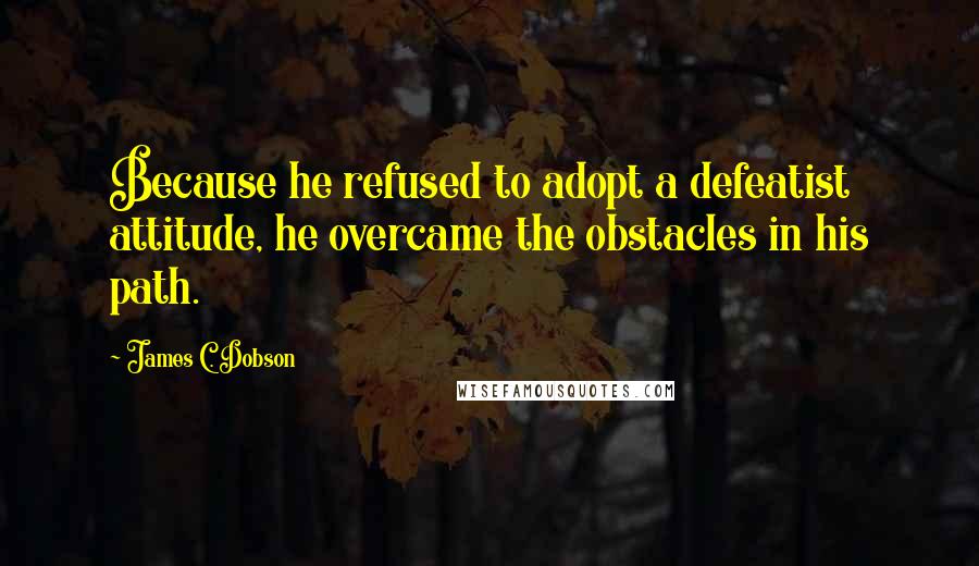 James C. Dobson Quotes: Because he refused to adopt a defeatist attitude, he overcame the obstacles in his path.