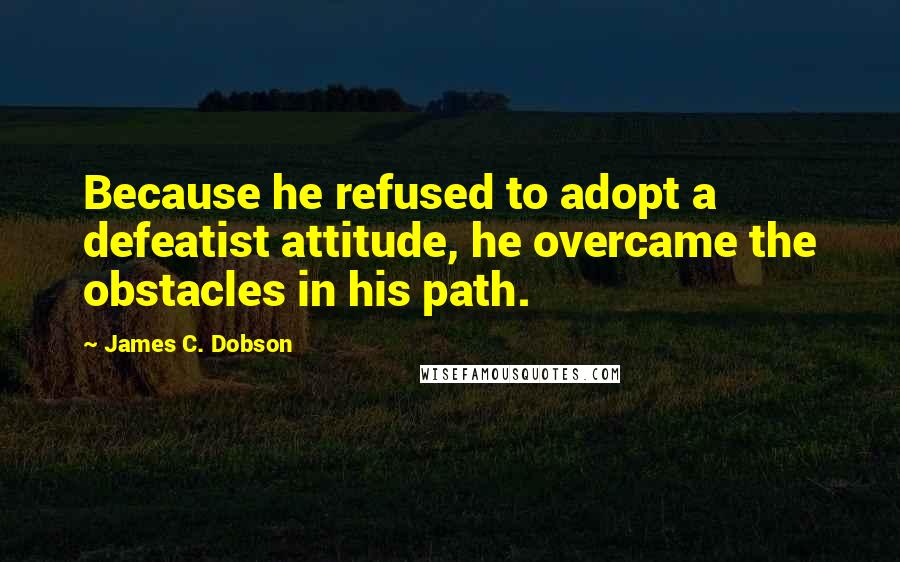 James C. Dobson Quotes: Because he refused to adopt a defeatist attitude, he overcame the obstacles in his path.