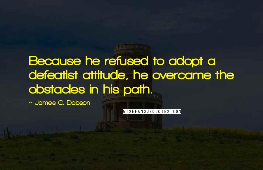 James C. Dobson Quotes: Because he refused to adopt a defeatist attitude, he overcame the obstacles in his path.