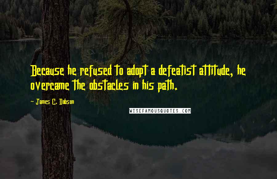 James C. Dobson Quotes: Because he refused to adopt a defeatist attitude, he overcame the obstacles in his path.