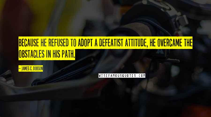 James C. Dobson Quotes: Because he refused to adopt a defeatist attitude, he overcame the obstacles in his path.