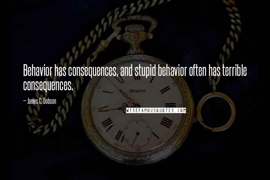 James C. Dobson Quotes: Behavior has consequences, and stupid behavior often has terrible consequences.