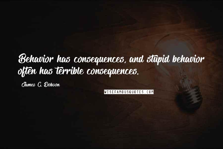 James C. Dobson Quotes: Behavior has consequences, and stupid behavior often has terrible consequences.
