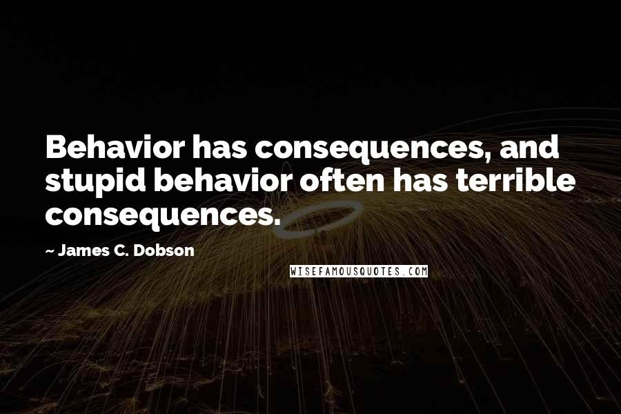 James C. Dobson Quotes: Behavior has consequences, and stupid behavior often has terrible consequences.