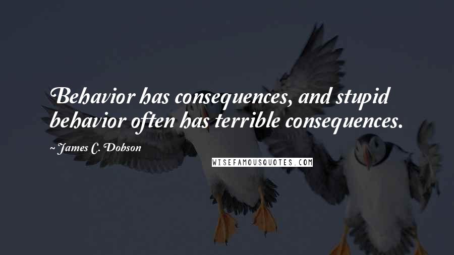 James C. Dobson Quotes: Behavior has consequences, and stupid behavior often has terrible consequences.