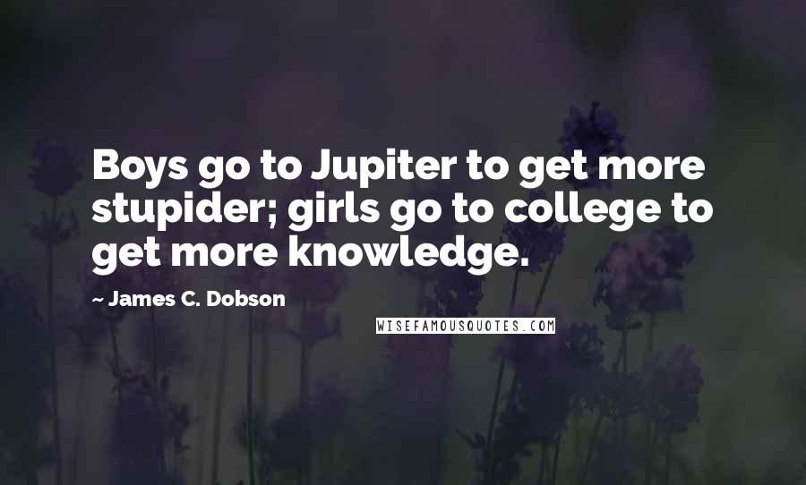 James C. Dobson Quotes: Boys go to Jupiter to get more stupider; girls go to college to get more knowledge.