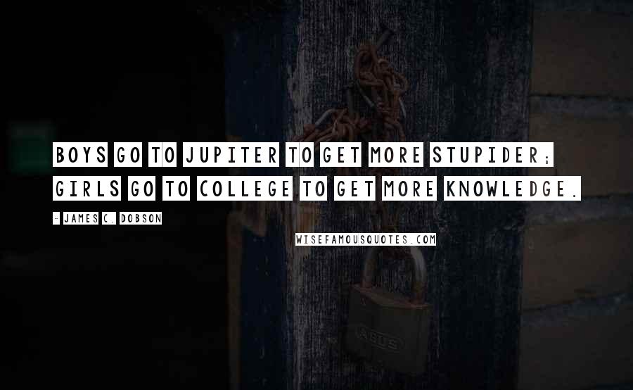 James C. Dobson Quotes: Boys go to Jupiter to get more stupider; girls go to college to get more knowledge.