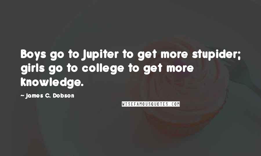 James C. Dobson Quotes: Boys go to Jupiter to get more stupider; girls go to college to get more knowledge.